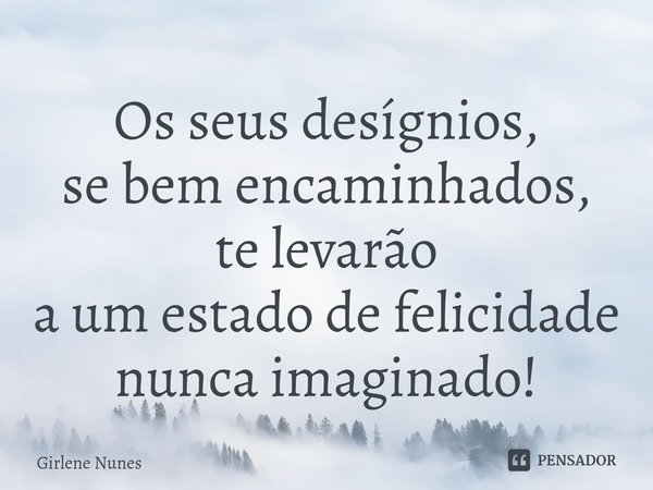 ⁠Os seus desígnios,
se bem encaminhados,
te levarão
a um estado de felicidade
nunca imaginado!... Frase de Girlene Nunes.