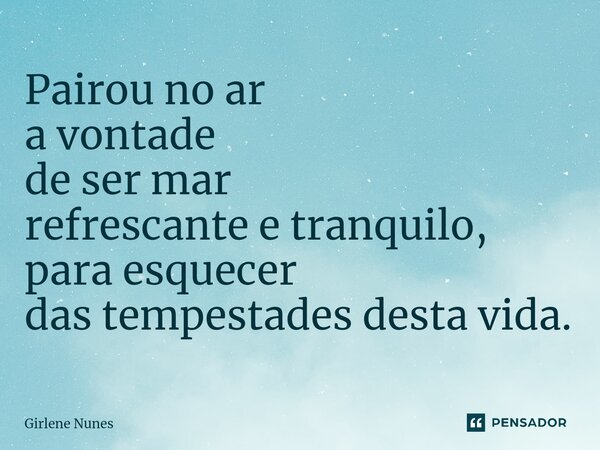 ⁠Pairou no ar a vontade de ser mar refrescante e tranquilo, para esquecer das tempestades desta vida.... Frase de Girlene Nunes.