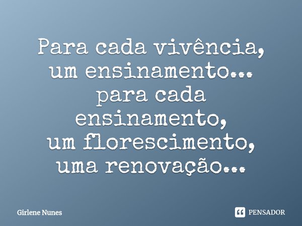 ⁠Para cada vivência,
um ensinamento...
para cada ensinamento,
um florescimento,
uma renovação...... Frase de Girlene Nunes.