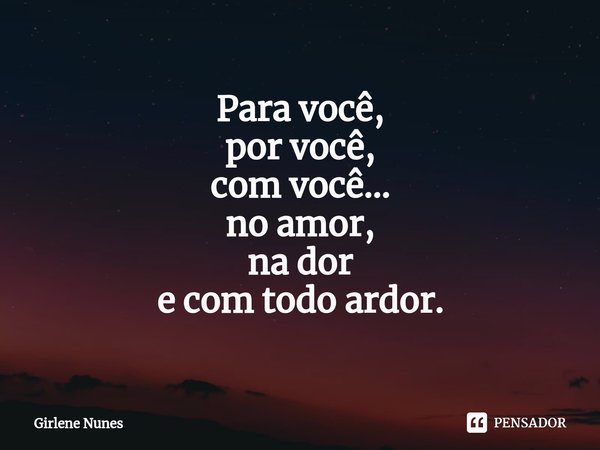 ⁠Para você,
por você,
com você...
no amor,
na dor
e com todo ardor.... Frase de Girlene Nunes.