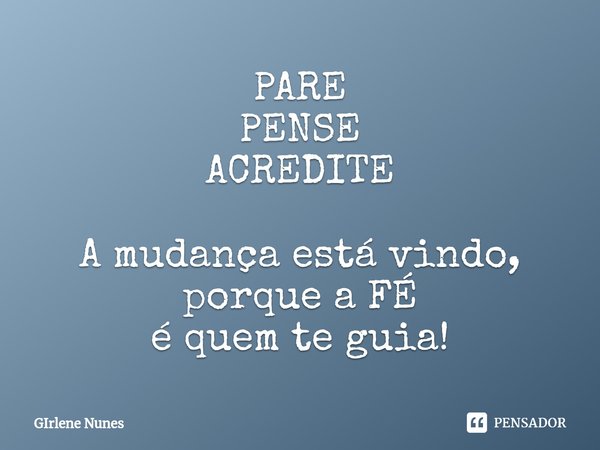 ⁠PARE PENSE ACREDITE A mudança está vindo, porque a FÉ é quem te guia!... Frase de Girlene Nunes.