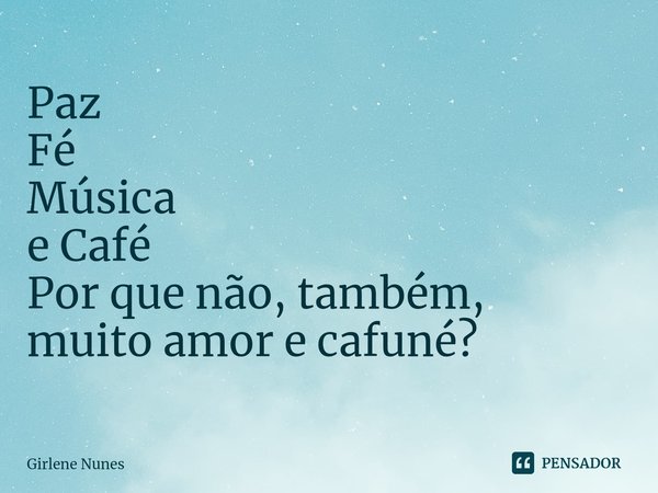 ⁠Paz
Fé
Música
e Café Por que não, também,
muito amor e cafuné?... Frase de Girlene Nunes.