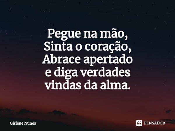 ⁠Pegue na mão,
Sinta o coração,
Abrace apertado
e diga verdades
vindas da alma.... Frase de Girlene Nunes.