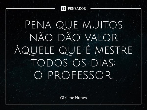 ⁠Pena que muitos não dão valor
àquele que é mestre
todos os dias:
O PROFESSOR.... Frase de Girlene Nunes.