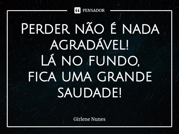 Perder não é nada agradável!
Lá no fundo,
fica uma grande saudade!... Frase de Girlene Nunes.