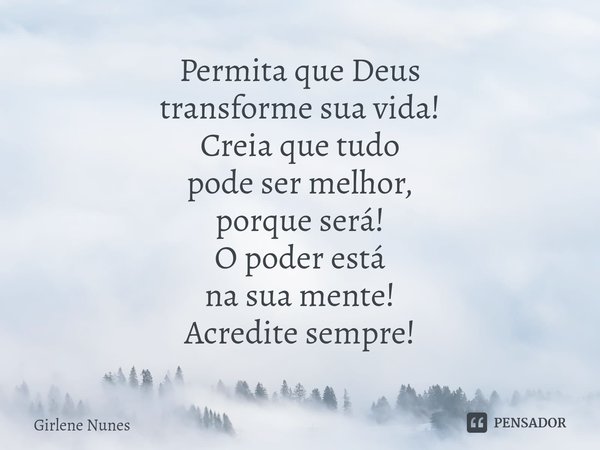 ⁠Permita que Deus
transforme sua vida!
Creia que tudo
pode ser melhor,
porque será!
O poder está
na sua mente!
Acredite sempre!... Frase de Girlene Nunes.