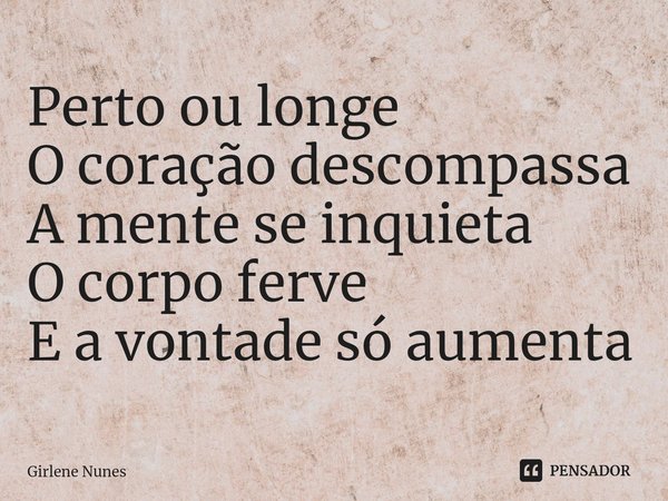 ⁠Perto ou longe
O coração descompassa
A mente se inquieta
O corpo ferve
E a vontade só aumenta... Frase de Girlene Nunes.