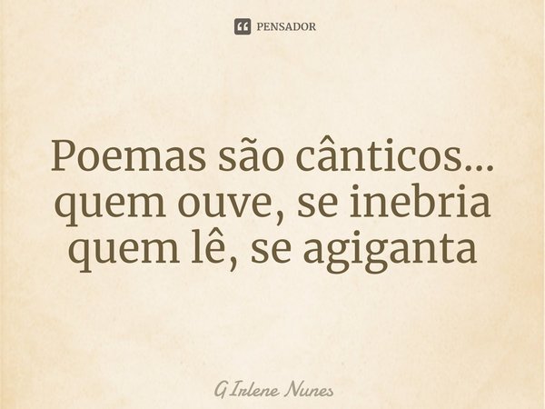 ⁠Poemas são cânticos...
quem ouve, se inebria
quem lê, se agiganta... Frase de Girlene Nunes.