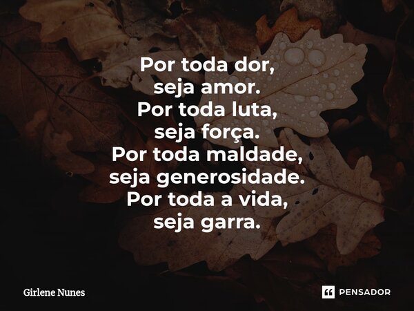 ⁠Por toda dor, seja amor. Por toda luta, seja força. Por toda maldade, seja generosidade. Por toda a vida, seja garra.... Frase de Girlene Nunes.