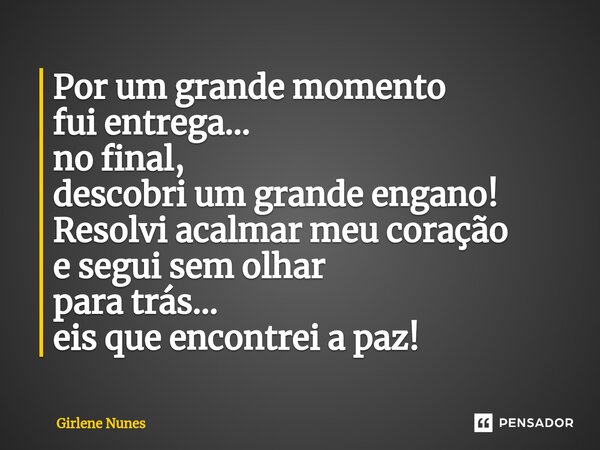 ⁠Por um grande momento fui entrega... no final, descobri um grande engano! Resolvi acalmar meu coração e segui sem olhar para trás... eis que encontrei a paz!... Frase de Girlene Nunes.