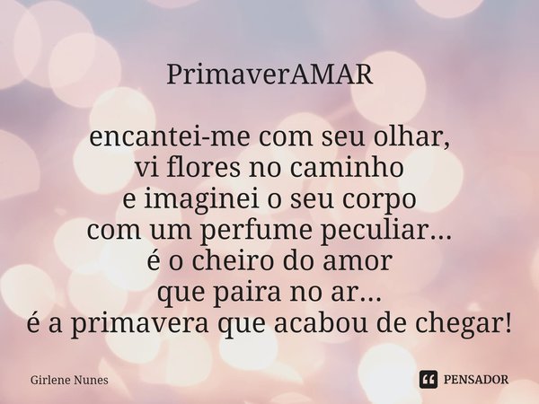 ⁠PrimaverAMAR encantei-me com seu olhar,
vi flores no caminho
e imaginei o seu corpo
com um perfume peculiar...
é o cheiro do amor
que paira no ar...
é a primav... Frase de Girlene Nunes.