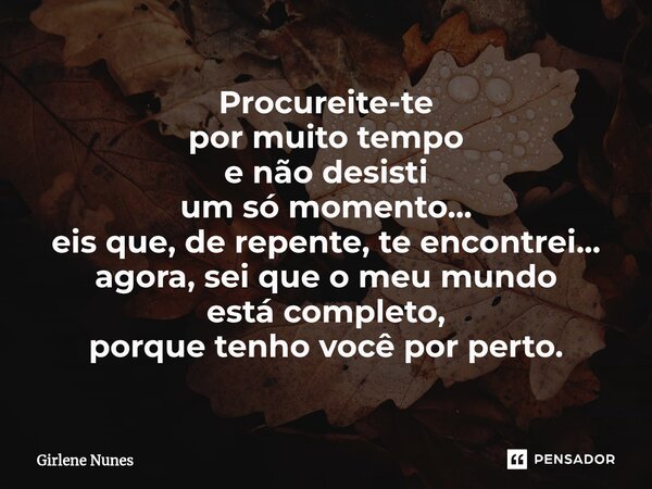 ⁠Procureite-te por muito tempo e não desisti um só momento... eis que, de repente, te encontrei... agora, sei que o meu mundo está completo, porque tenho você p... Frase de Girlene Nunes.