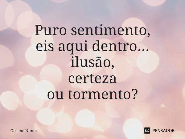 ⁠Puro sentimento,
eis aqui dentro...
ilusão,
certeza
ou tormento?... Frase de Girlene Nunes.
