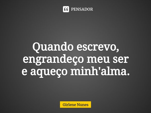 ⁠Quando escrevo,
engrandeço meu ser
e aqueço minh'alma.... Frase de Girlene Nunes.