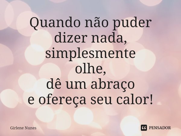 ⁠Quando não puder dizer nada, simplesmente olhe, dê um abraço e ofereça seu calor!... Frase de Girlene Nunes.