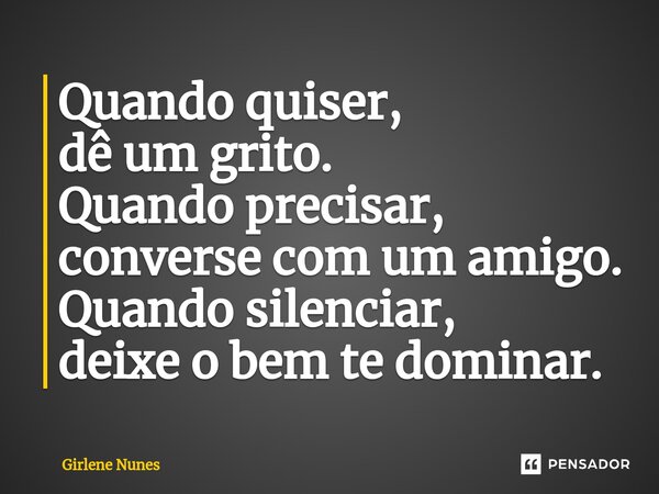 ⁠Quando quiser, dê um grito. Quando precisar, converse com um amigo. Quando silenciar, deixe o bem te dominar.... Frase de Girlene Nunes.