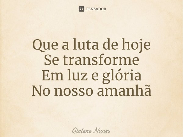 ⁠Que a luta de hoje Se transforme Em luz e glória No nosso amanhã... Frase de Girlene Nunes.