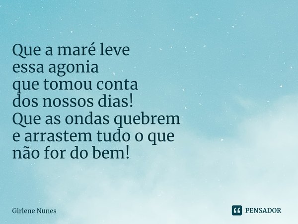 ⁠Que a maré leve
essa agonia
que tomou conta
dos nossos dias! Que as ondas quebrem
e arrastem tudo o que
não for do bem!... Frase de Girlene Nunes.