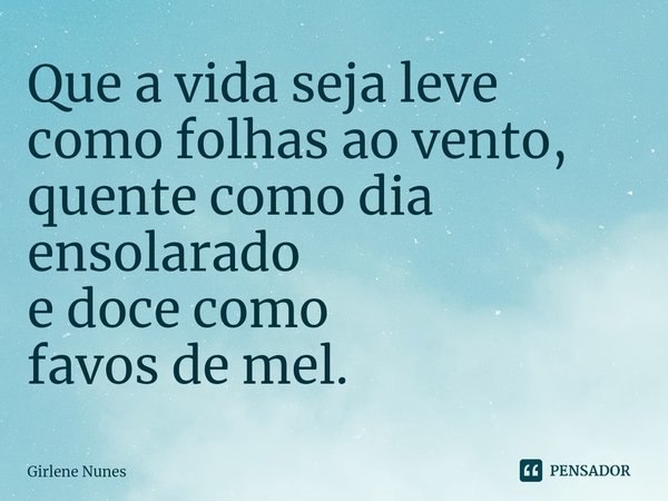 ⁠Que a vida seja leve como folhas ao vento, quente como dia ensolarado e doce como favos de mel.... Frase de Girlene Nunes.