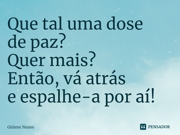 ⁠Que tal uma dose
de paz?
Quer mais?
Então, vá atrás
e espalhe-a por aí!... Frase de Girlene Nunes.