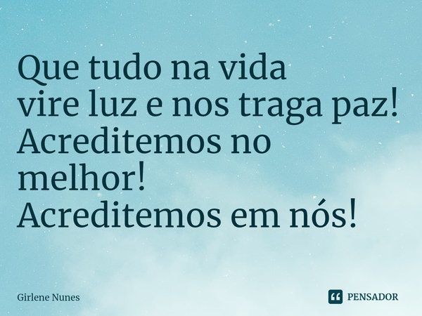 ⁠Que tudo na vida
vire luz e nos traga paz!
Acreditemos no melhor!
Acreditemos em nós!... Frase de Girlene Nunes.