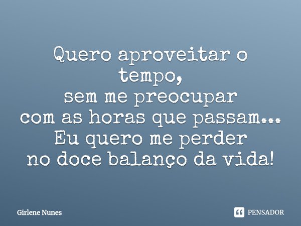 ⁠Quero aproveitar o tempo,
sem me preocupar
com as horas que passam...
Eu quero me perder
no doce balanço da vida!... Frase de Girlene Nunes.