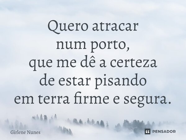 ⁠Quero atracar num porto, que me dê a certeza de estar pisando em terra firme e segura.... Frase de Girlene Nunes.