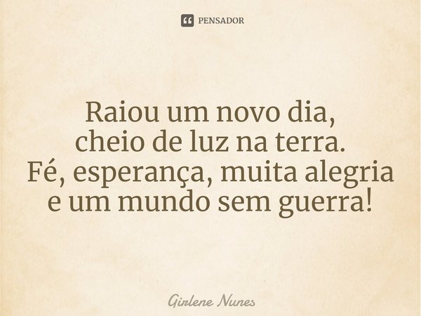 ⁠Raiou um novo dia,
cheio de luz na terra.
Fé, esperança, muita alegria
e um mundo sem guerra!... Frase de Girlene Nunes.