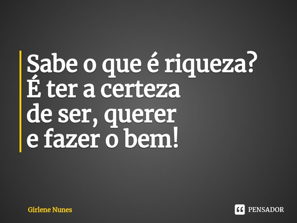 ⁠Sabe o que é riqueza?
É ter a certeza
de ser, querer
e fazer o bem!... Frase de Girlene Nunes.