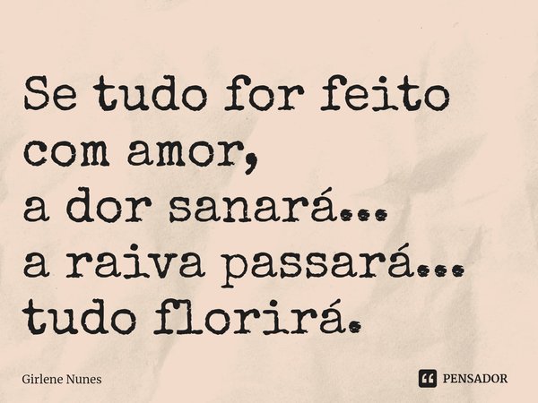 ⁠Se tudo for feito
com amor,
a dor sanará...
a raiva passará...
tudo florirá.... Frase de Girlene Nunes.