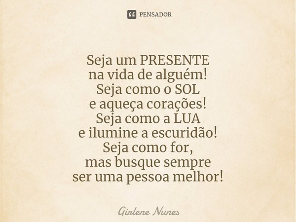 ⁠Seja um PRESENTE
na vida de alguém!
Seja como o SOL
e aqueça corações!
Seja como a LUA
e ilumine a escuridão!
Seja como for,
mas busque sempre
ser uma pessoa m... Frase de Girlene Nunes.