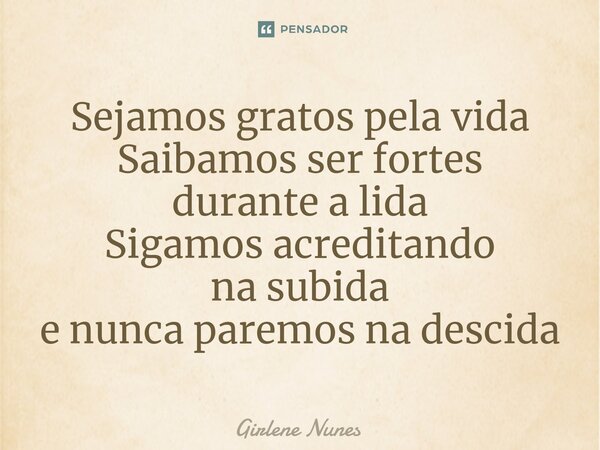 ⁠Sejamos gratos pela vida Saibamos ser fortes durante a lida Sigamos acreditando na subida e nunca paremos na descida... Frase de Girlene Nunes.