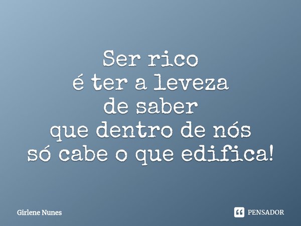 ⁠Ser rico
é ter a leveza
de saber
que dentro de nós
só cabe o que edifica!... Frase de Girlene Nunes.