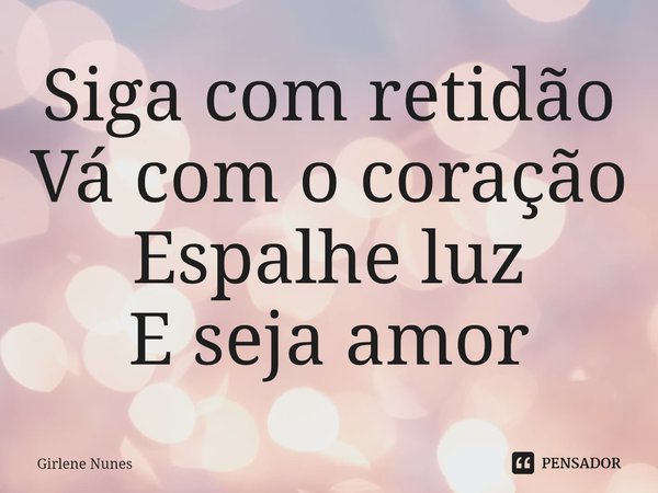⁠Siga com retidão
Vá com o coração
Espalhe luz
E seja amor... Frase de Girlene Nunes.