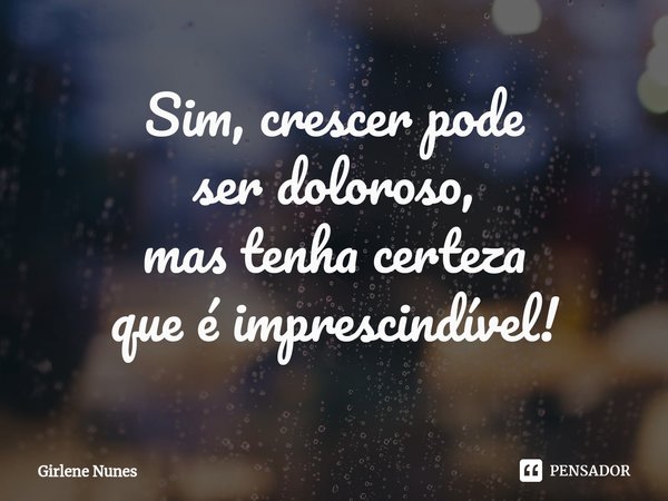 ⁠Sim, crescer pode
ser doloroso,
mas tenha certeza
que é imprescindível!... Frase de Girlene Nunes.