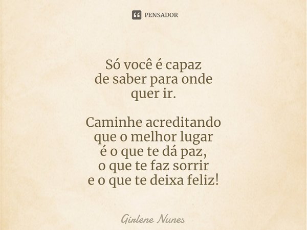 ⁠Só você é capaz
de saber para onde
quer ir. Caminhe acreditando
que o melhor lugar
é o que te dá paz,
o que te faz sorrir
e o que te deixa feliz!... Frase de Girlene Nunes.