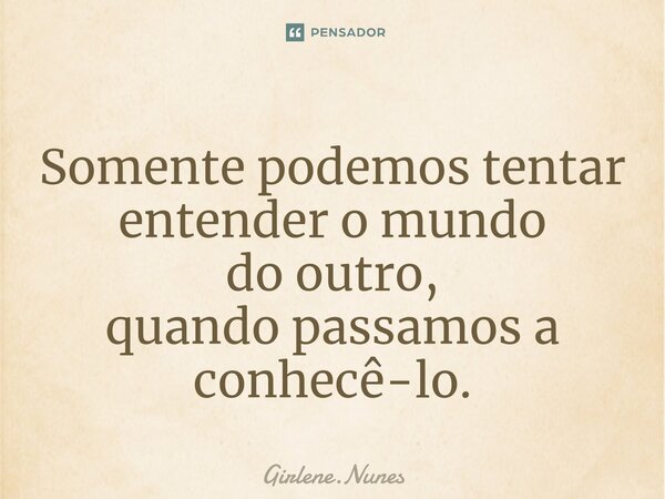 ⁠Somente podemos tentar entender o mundo do outro, quando passamos a conhecê-lo.... Frase de Girlene.Nunes.