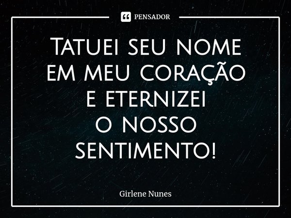 ⁠Tatuei seu nome
em meu coração
e eternizei
o nosso sentimento!... Frase de Girlene Nunes.