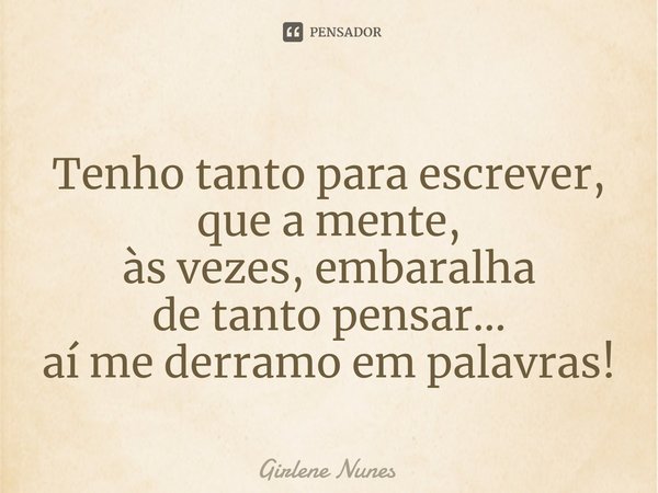 ⁠Tenho tanto para escrever, que a mente, às vezes, embaralha de tanto pensar... aí me derramo em palavras!... Frase de Girlene Nunes.