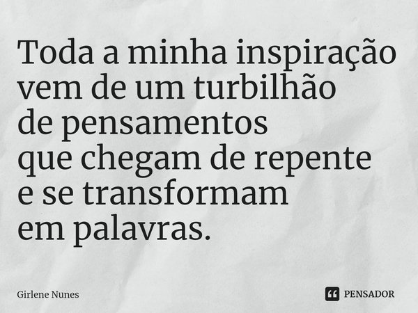 ⁠Toda a minha inspiração vem de um turbilhão de pensamentos que chegam de repente e se transformam em palavras.... Frase de Girlene Nunes.