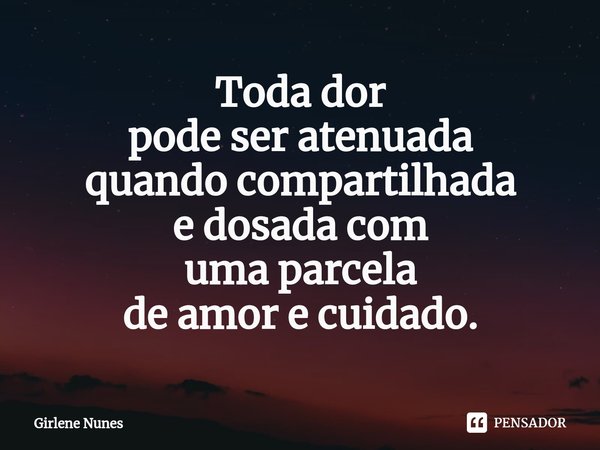 ⁠Toda dor
pode ser atenuada
quando compartilhada
e dosada com
uma parcela
de amor e cuidado.... Frase de Girlene Nunes.