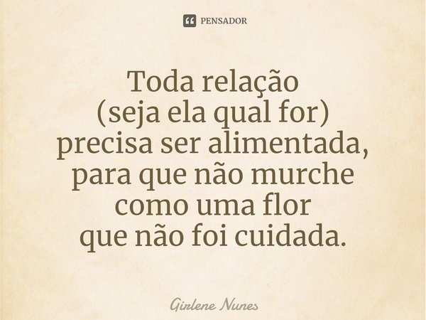 ⁠Toda relação
(seja ela qual for)
precisa ser alimentada,
para que não murche
como uma flor
que não foi cuidada.... Frase de Girlene Nunes.
