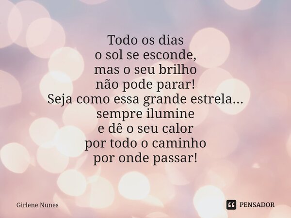 ⁠Todo os dias o sol se esconde, mas o seu brilho não pode parar! Seja como essa grande estrela... sempre ilumine e dê o seu calor por todo o caminho por onde pa... Frase de Girlene Nunes.