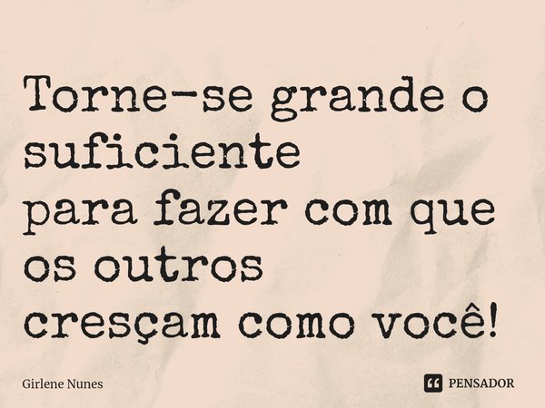 ⁠Torne-se grande o suficiente
para fazer com que os outros
cresçam como você!... Frase de Girlene Nunes.