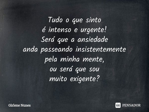 ⁠Tudo o que sinto é intenso e urgente! Será que a ansiedade anda passeando insistentemente pela minha mente, ou será que sou muito exigente?... Frase de Girlene Nunes.