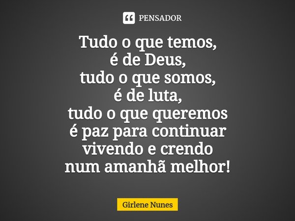 ⁠Tudo o que temos,
é de Deus,
tudo o que somos,
é de luta,
tudo o que queremos
é paz para continuar
vivendo e crendo
num amanhã melhor!... Frase de Girlene Nunes.