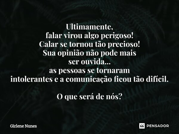 ⁠Ultimamente, falar virou algo perigoso! Calar se tornou tão precioso! Sua opinião não pode mais ser ouvida... as pessoas se tornaram intolerantese a comunicaçã... Frase de Girlene Nunes.