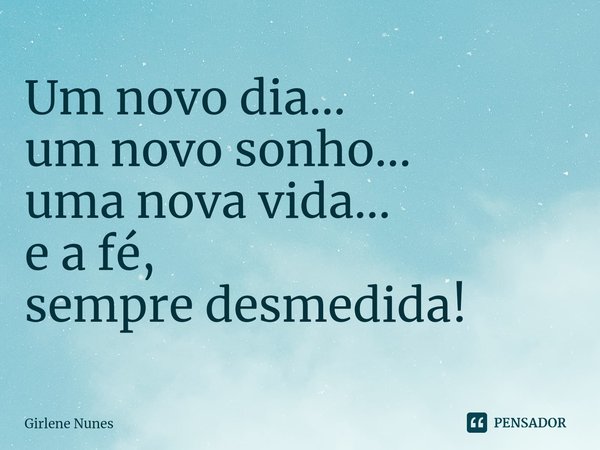 ⁠Um novo dia...
um novo sonho...
uma nova vida...
e a fé,
sempre desmedida!... Frase de Girlene Nunes.