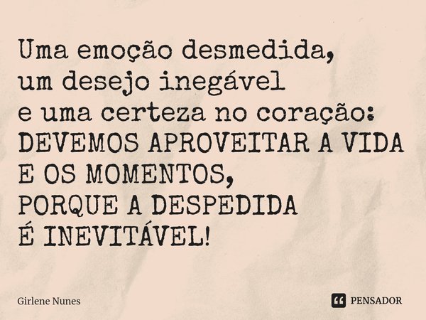 ⁠Uma emoção desmedida, um desejo inegável e uma certeza no coração: DEVEMOS APROVEITAR A VIDA E OS MOMENTOS, PORQUE A DESPEDIDA É INEVITÁVEL!... Frase de Girlene Nunes.