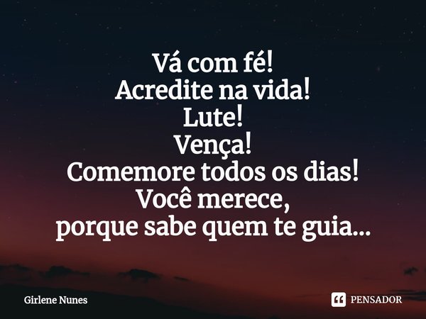 ⁠Vá com fé!
Acredite na vida!
Lute!
Vença!
Comemore todos os dias!
Você merece,
porque sabe quem te guia...... Frase de Girlene Nunes.